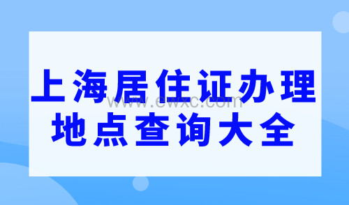 【最新】上海居住证办理地点查询大全（咨询电话 地址）