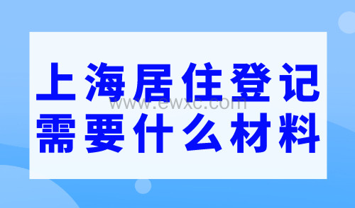 上海居住登记需要什么材料？2023上海居住证办理条件
